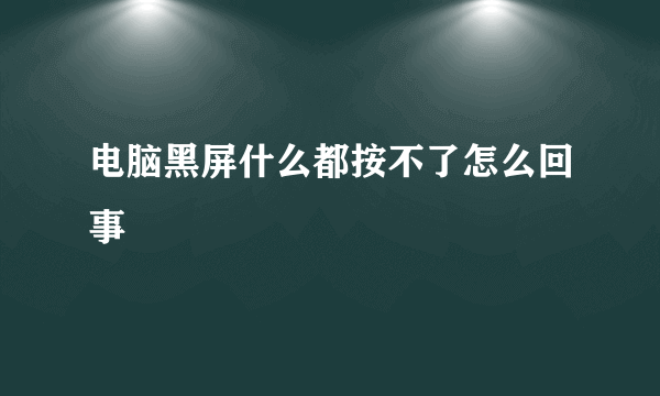 电脑黑屏什么都按不了怎么回事