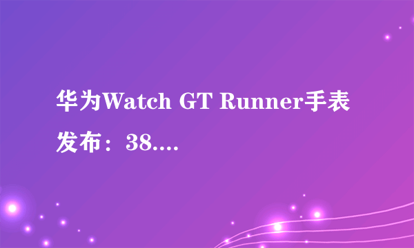 华为Watch GT Runner手表发布：38.5g 精准定位