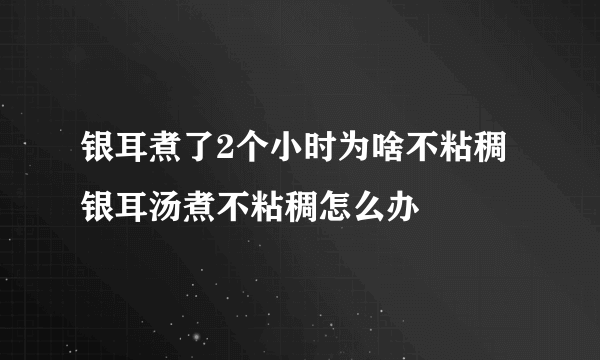 银耳煮了2个小时为啥不粘稠 银耳汤煮不粘稠怎么办