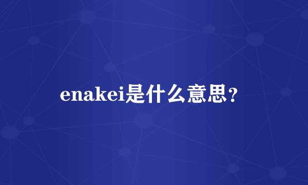 enakei是什么意思？