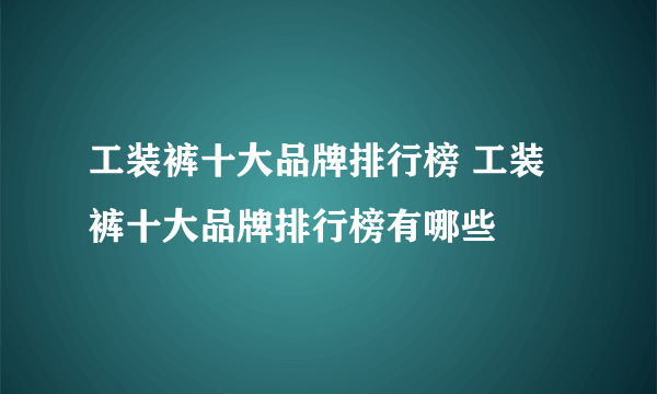 工装裤十大品牌排行榜 工装裤十大品牌排行榜有哪些