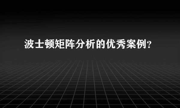 波士顿矩阵分析的优秀案例？