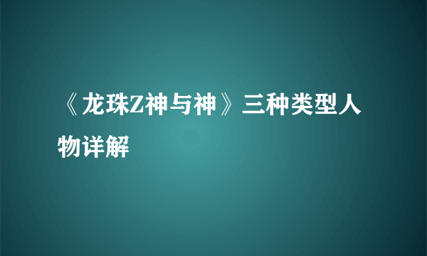 《龙珠Z神与神》三种类型人物详解