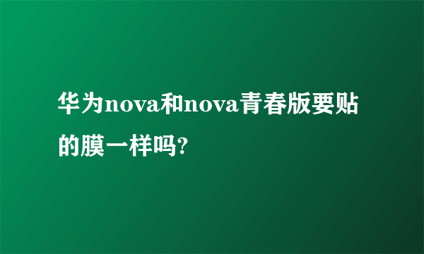 华为nova和nova青春版要贴的膜一样吗?