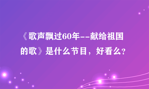 《歌声飘过60年--献给祖国的歌》是什么节目，好看么？