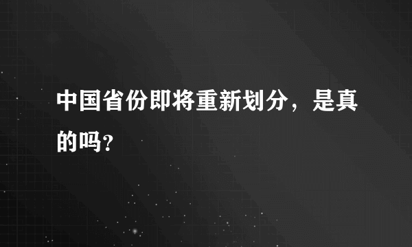 中国省份即将重新划分，是真的吗？