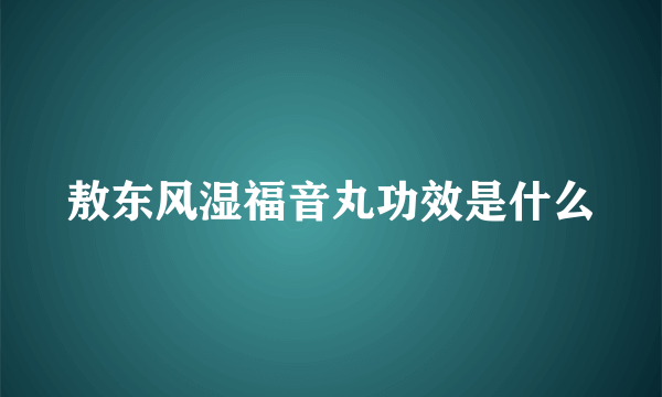 敖东风湿福音丸功效是什么