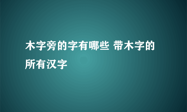 木字旁的字有哪些 带木字的所有汉字