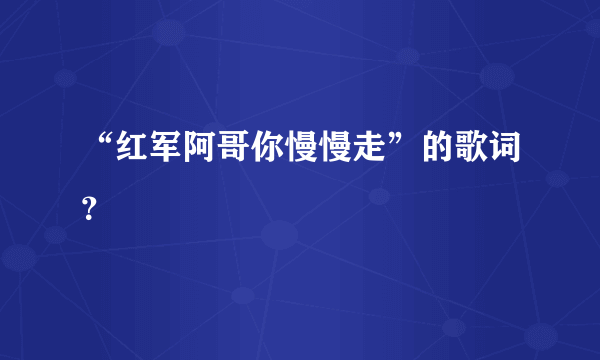 “红军阿哥你慢慢走”的歌词？