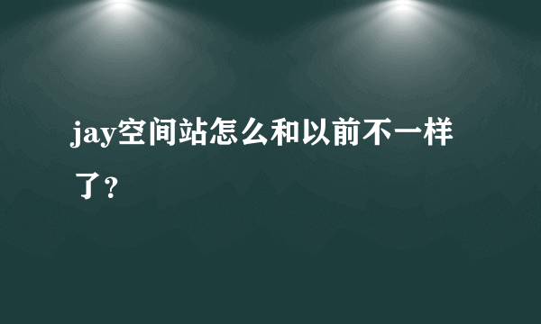 jay空间站怎么和以前不一样了？