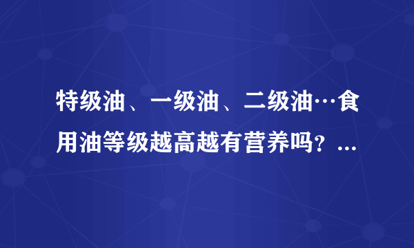 特级油、一级油、二级油…食用油等级越高越有营养吗？丨刘萍萍专栏