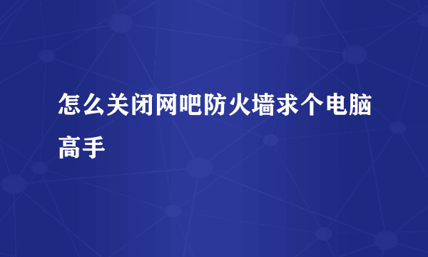 怎么关闭网吧防火墙求个电脑高手