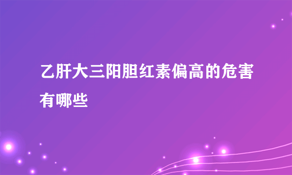 乙肝大三阳胆红素偏高的危害有哪些