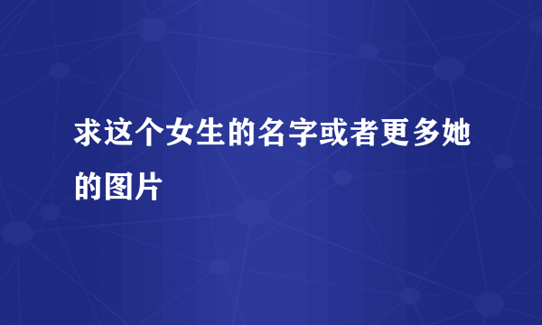 求这个女生的名字或者更多她的图片