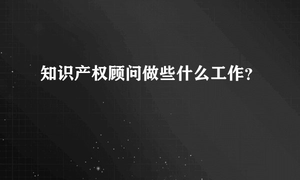 知识产权顾问做些什么工作？