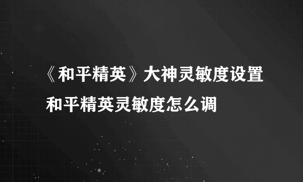 《和平精英》大神灵敏度设置 和平精英灵敏度怎么调