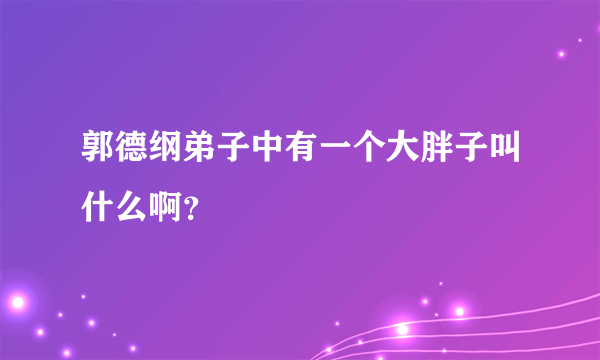 郭德纲弟子中有一个大胖子叫什么啊？