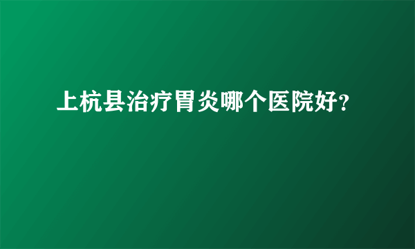 上杭县治疗胃炎哪个医院好？