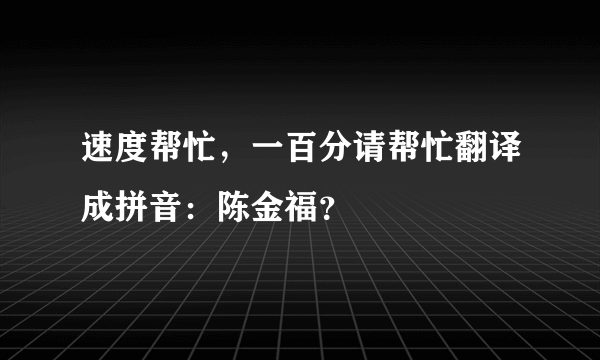 速度帮忙，一百分请帮忙翻译成拼音：陈金福？