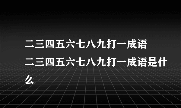 二三四五六七八九打一成语 二三四五六七八九打一成语是什么