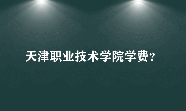 天津职业技术学院学费？