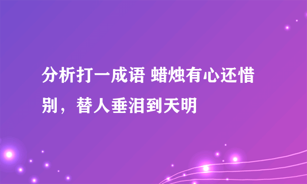 分析打一成语 蜡烛有心还惜别，替人垂泪到天明