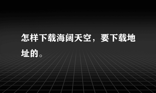 怎样下载海阔天空，要下载地址的。