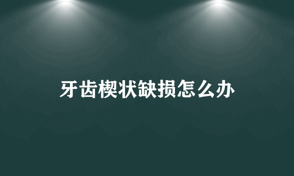 牙齿楔状缺损怎么办