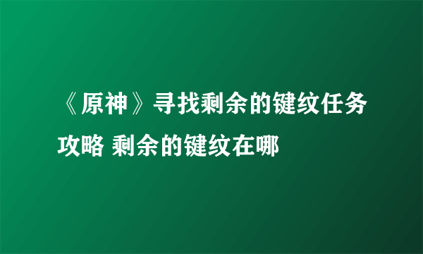 《原神》寻找剩余的键纹任务攻略 剩余的键纹在哪