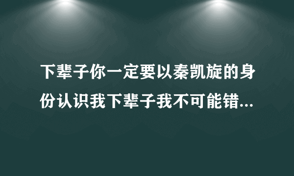 下辈子你一定要以秦凯旋的身份认识我下辈子我不可能错过这个好男孩儿？