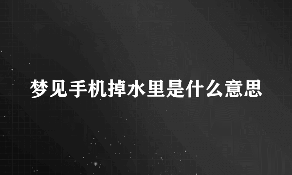 梦见手机掉水里是什么意思