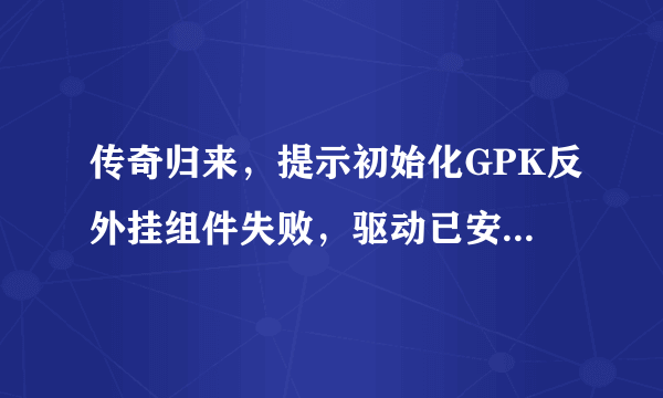 传奇归来，提示初始化GPK反外挂组件失败，驱动已安装但加载失败？