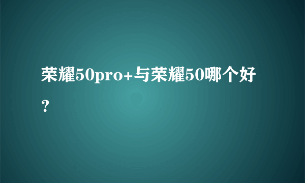 荣耀50pro+与荣耀50哪个好？