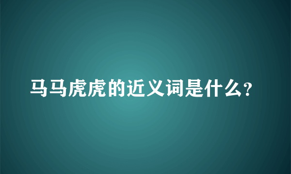 马马虎虎的近义词是什么？