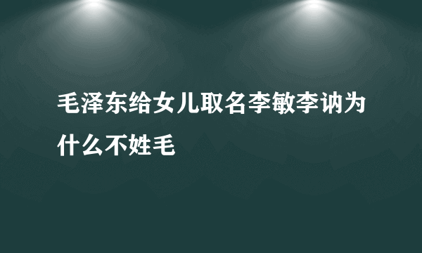 毛泽东给女儿取名李敏李讷为什么不姓毛