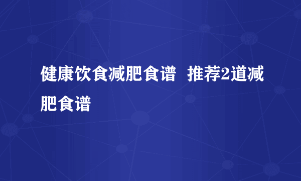 健康饮食减肥食谱  推荐2道减肥食谱