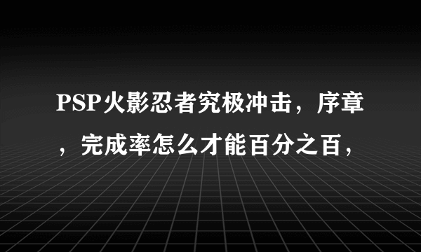 PSP火影忍者究极冲击，序章，完成率怎么才能百分之百，