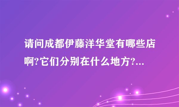 请问成都伊藤洋华堂有哪些店啊?它们分别在什么地方?非常感谢你的回答？