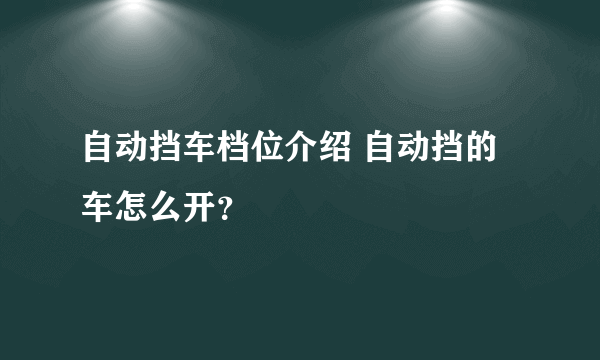 自动挡车档位介绍 自动挡的车怎么开？