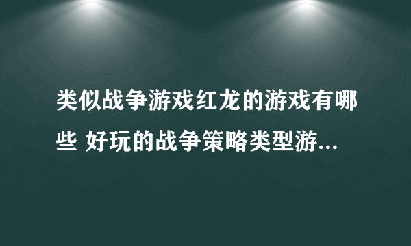 类似战争游戏红龙的游戏有哪些 好玩的战争策略类型游戏推荐2023