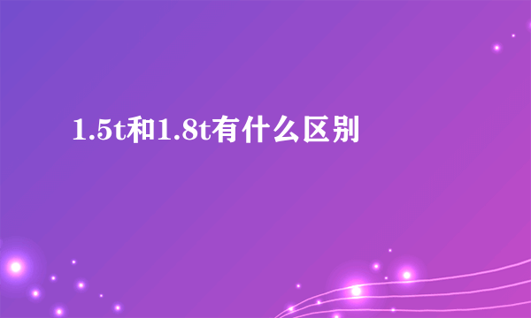 1.5t和1.8t有什么区别