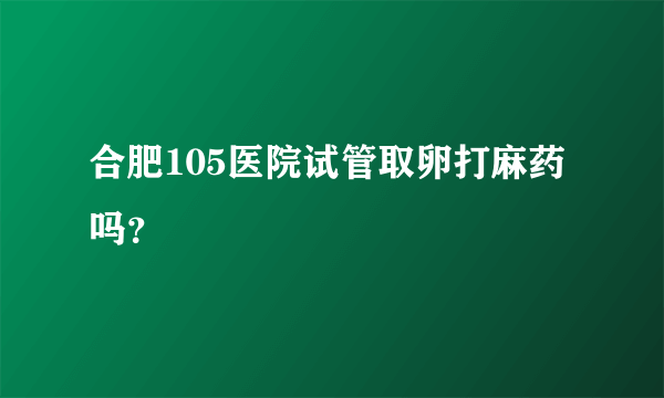 合肥105医院试管取卵打麻药吗？