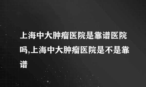 上海中大肿瘤医院是靠谱医院吗,上海中大肿瘤医院是不是靠谱