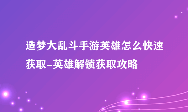 造梦大乱斗手游英雄怎么快速获取-英雄解锁获取攻略