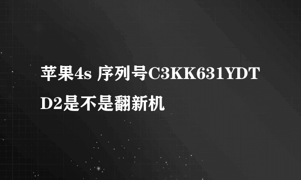 苹果4s 序列号C3KK631YDTD2是不是翻新机