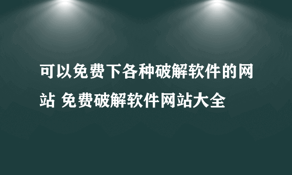 可以免费下各种破解软件的网站 免费破解软件网站大全