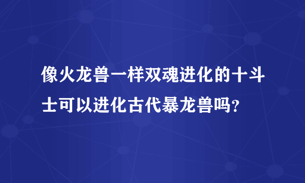 像火龙兽一样双魂进化的十斗士可以进化古代暴龙兽吗？