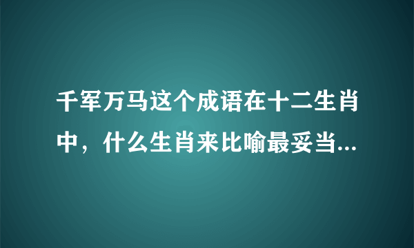 千军万马这个成语在十二生肖中，什么生肖来比喻最妥当，望网友给予一个准确的答复，谢！