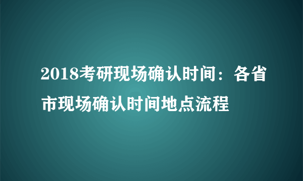 2018考研现场确认时间：各省市现场确认时间地点流程