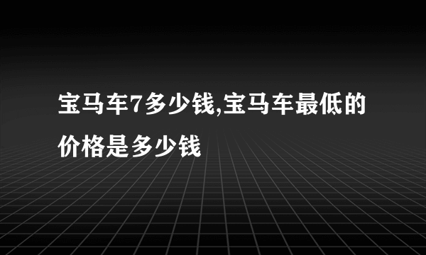 宝马车7多少钱,宝马车最低的价格是多少钱